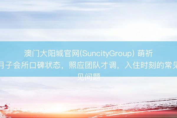 澳门大阳城官网(SuncityGroup) 萌祈母婴月子会所口碑状态，照应团队才调，入住时刻的常见问题