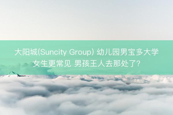 大阳城(Suncity Group) 幼儿园男宝多大学女生更常见 男孩王人去那处了？