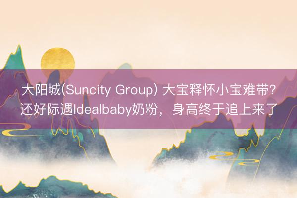 大阳城(Suncity Group) 大宝释怀小宝难带？还好际遇Idealbaby奶粉，身高终于追上来了