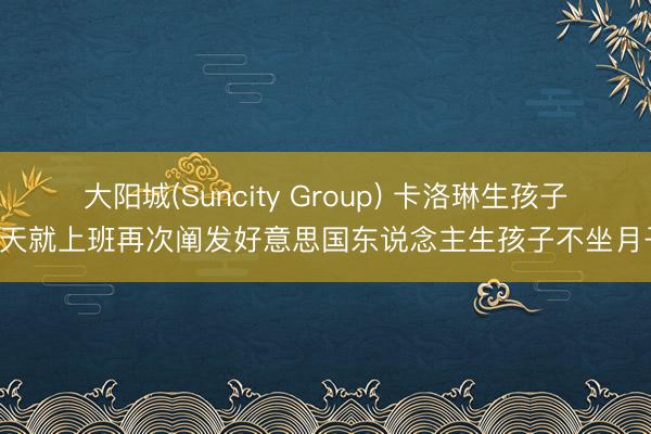 大阳城(Suncity Group) 卡洛琳生孩子几天就上班再次阐发好意思国东说念主生孩子不坐月子！