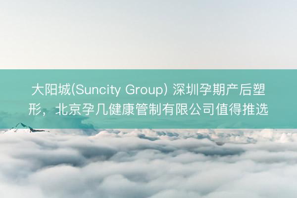 大阳城(Suncity Group) 深圳孕期产后塑形，北京孕几健康管制有限公司值得推选