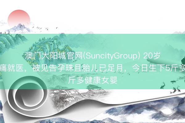 澳门大阳城官网(SuncityGroup) 20岁女子因腹痛就医，被见告孕珠且胎儿已足月，今日生下5斤多健康女婴