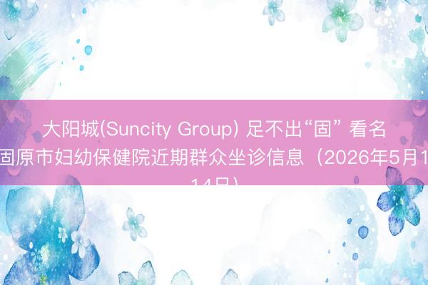 大阳城(Suncity Group) 足不出“固” 看名医 | 固原市妇幼保健院近期群众坐诊信息（2026年5月14日）