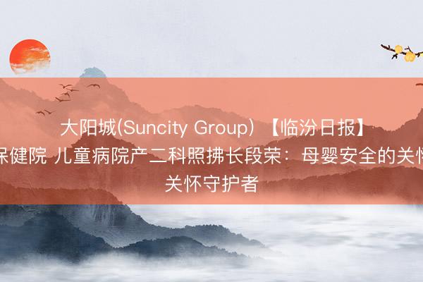 大阳城(Suncity Group) 【临汾日报】市妇幼保健院 儿童病院产二科照拂长段荣：母婴安全的关怀守护者