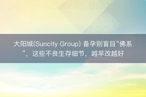 大阳城(Suncity Group) 备孕别盲目“佛系”，这些不良生存细节，越早改越好