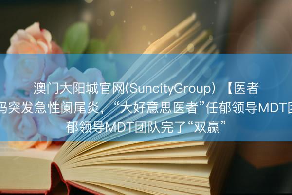 澳门大阳城官网(SuncityGroup) 【医者仁心】15周孕妈突发急性阑尾炎，“大好意思医者”任郁领导MDT团队完了“双赢”