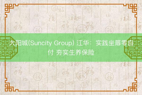 大阳城(Suncity Group) 江华：实践坐蓐零自付 夯实生养保险