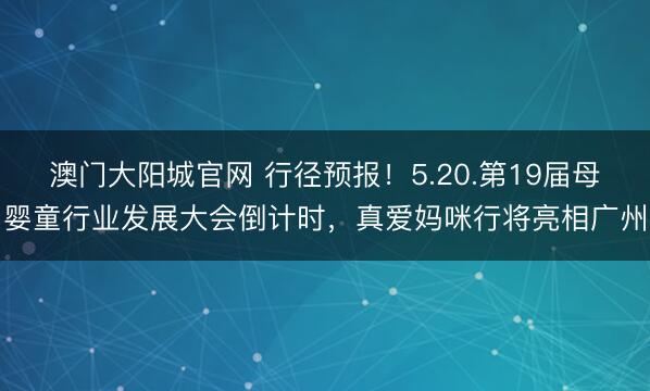 澳门大阳城官网 行径预报！5.20.第19届母婴童行业发展大会倒计时，真爱妈咪行将亮相广州