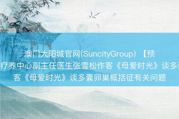 澳门大阳城官网(SuncityGroup) 【预报】5月16日我院妇产疗养中心副主任医生张雪松作客《母爱时光》谈多囊卵巢概括征有关问题
