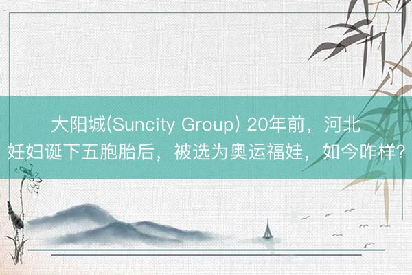 大阳城(Suncity Group) 20年前，河北妊妇诞下五胞胎后，被选为奥运福娃，如今咋样？