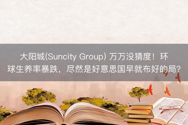 大阳城(Suncity Group) 万万没猜度！环球生养率暴跌，尽然是好意思国早就布好的局？