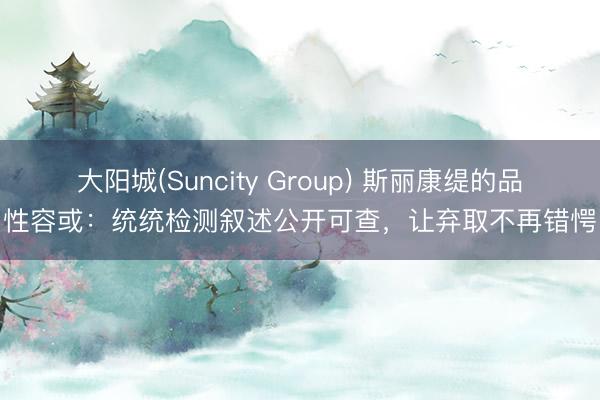 大阳城(Suncity Group) 斯丽康缇的品性容或：统统检测叙述公开可查，让弃取不再错愕