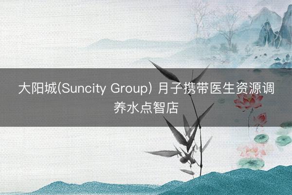 大阳城(Suncity Group) 月子携带医生资源调养水点智店