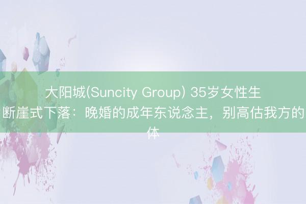 大阳城(Suncity Group) 35岁女性生养力断崖式下落：晚婚的成年东说念主，别高估我方的肉体