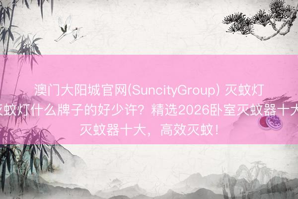澳门大阳城官网(SuncityGroup) 灭蚊灯哪款好用？灭蚊灯什么牌子的好少许？精选2026卧室灭蚊器十大，高效灭蚊！