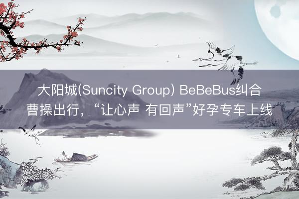 大阳城(Suncity Group) BeBeBus纠合曹操出行，“让心声 有回声”好孕专车上线