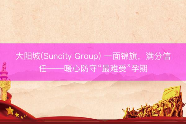 大阳城(Suncity Group) 一面锦旗，满分信任——暖心防守“最难受”孕期