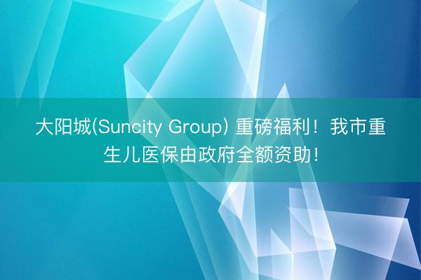 大阳城(Suncity Group) 重磅福利！我市重生儿医保由政府全额资助！