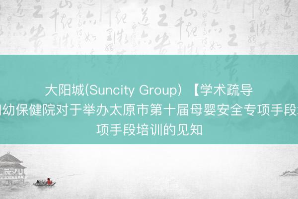 大阳城(Suncity Group) 【学术疏导】太原市妇幼保健院对于举办太原市第十届母婴安全专项手段培训的见知