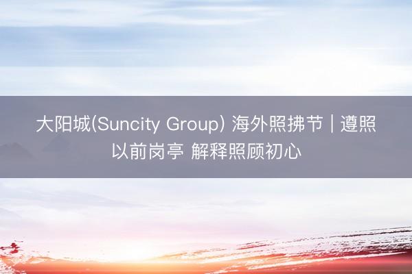 大阳城(Suncity Group) 海外照拂节 | 遵照以前岗亭 解释照顾初心