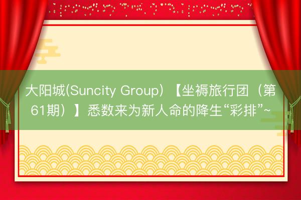 大阳城(Suncity Group) 【坐褥旅行团（第61期）】悉数来为新人命的降生“彩排”~