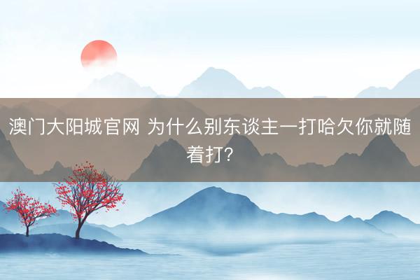 澳门大阳城官网 为什么别东谈主一打哈欠你就随着打？