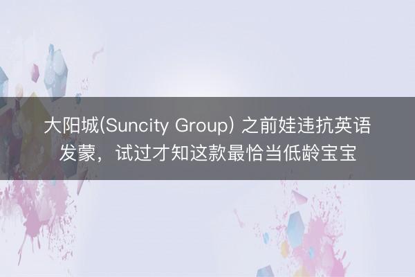 大阳城(Suncity Group) 之前娃违抗英语发蒙，试过才知这款最恰当低龄宝宝