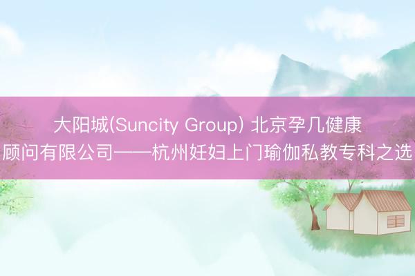 大阳城(Suncity Group) 北京孕几健康顾问有限公司——杭州妊妇上门瑜伽私教专科之选