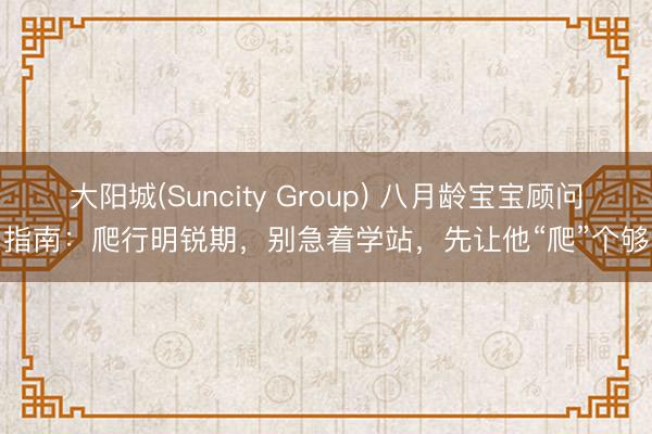 大阳城(Suncity Group) 八月龄宝宝顾问指南：爬行明锐期，别急着学站，先让他“爬”个够
