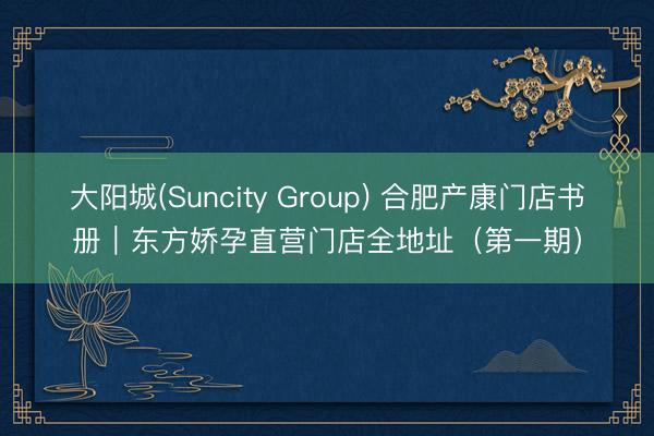 大阳城(Suncity Group) 合肥产康门店书册｜东方娇孕直营门店全地址（第一期）