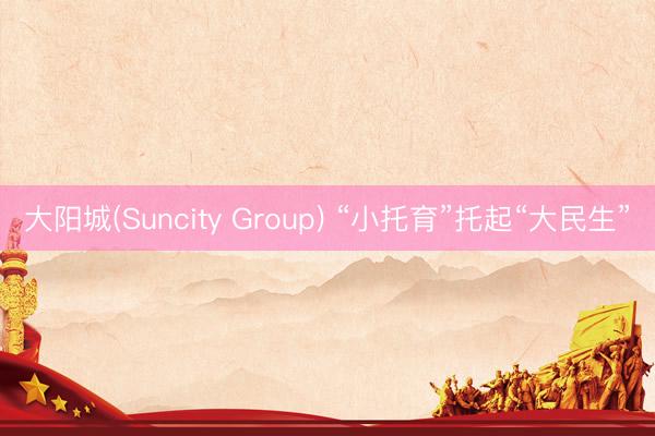 大阳城(Suncity Group) “小托育”托起“大民生”