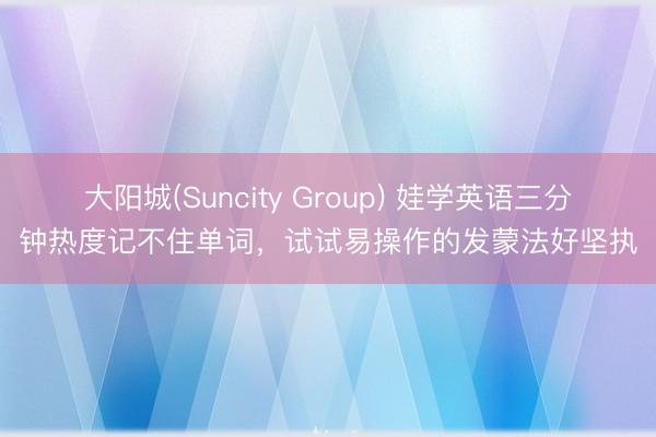 大阳城(Suncity Group) 娃学英语三分钟热度记不住单词，试试易操作的发蒙法好坚执