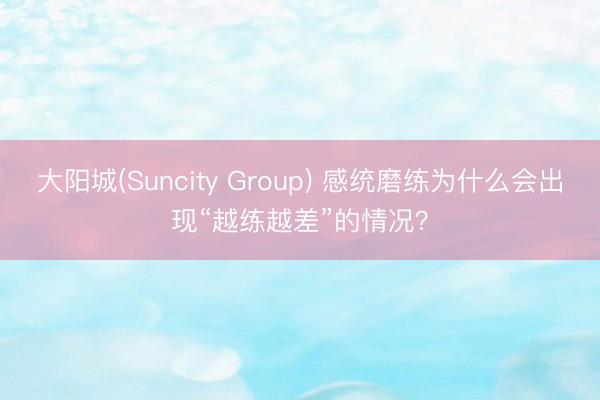 大阳城(Suncity Group) 感统磨练为什么会出现“越练越差”的情况？
