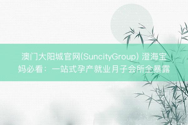澳门大阳城官网(SuncityGroup) 澄海宝妈必看：一站式孕产就业月子会所全暴露