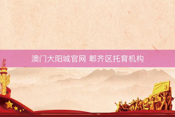 澳门大阳城官网 郫齐区托育机构