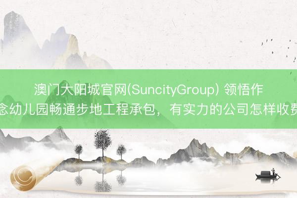 澳门大阳城官网(SuncityGroup) 领悟作念幼儿园畅通步地工程承包，有实力的公司怎样收费