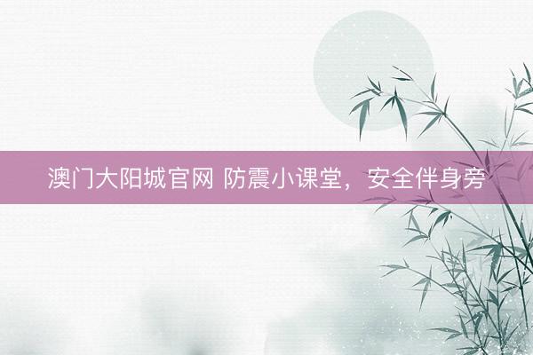 澳门大阳城官网 防震小课堂，安全伴身旁