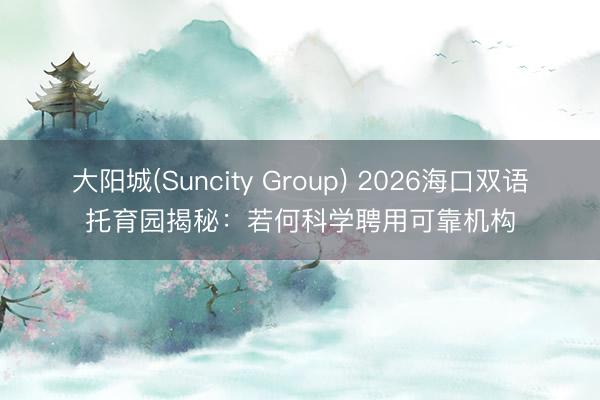 大阳城(Suncity Group) 2026海口双语托育园揭秘：若何科学聘用可靠机构