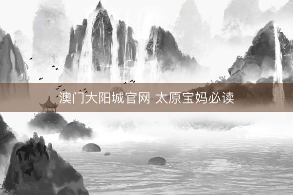 澳门大阳城官网 太原宝妈必读