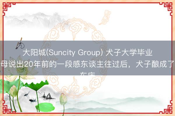 大阳城(Suncity Group) 犬子大学毕业，父母说出20年前的一段感东谈主往过后，犬子酿成了东床