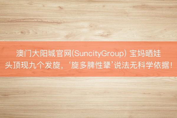 澳门大阳城官网(SuncityGroup) 宝妈晒娃头顶现九个发旋，‘旋多脾性犟’说法无科学依据！
