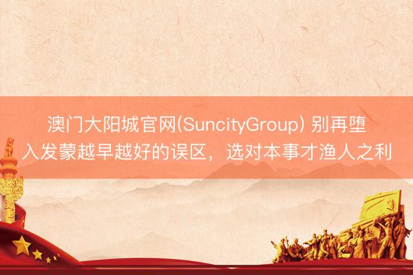 澳门大阳城官网(SuncityGroup) 别再堕入发蒙越早越好的误区，选对本事才渔人之利