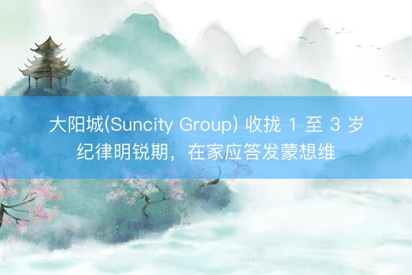 大阳城(Suncity Group) 收拢 1 至 3 岁纪律明锐期，在家应答发蒙想维