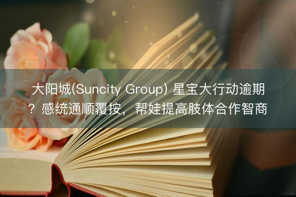 大阳城(Suncity Group) 星宝大行动逾期？感统通顺覆按，帮娃提高肢体合作智商