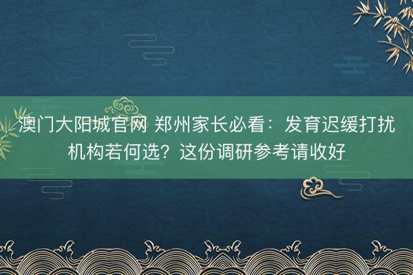 澳门大阳城官网 郑州家长必看：发育迟缓打扰机构若何选？这份调研参考请收好