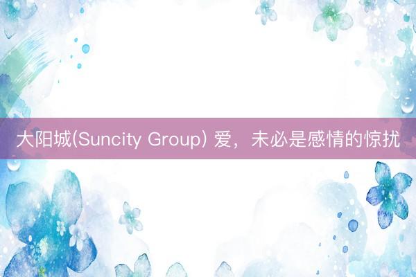 大阳城(Suncity Group) 爱，未必是感情的惊扰