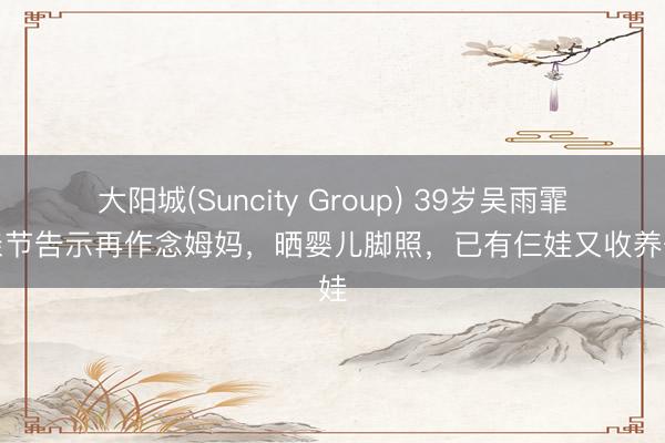 大阳城(Suncity Group) 39岁吴雨霏母亲节告示再作念姆妈，晒婴儿脚照，已有仨娃又收养一娃