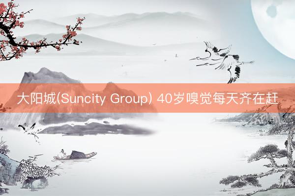大阳城(Suncity Group) 40岁嗅觉每天齐在赶