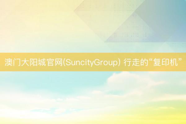 澳门大阳城官网(SuncityGroup) 行走的“复印机”