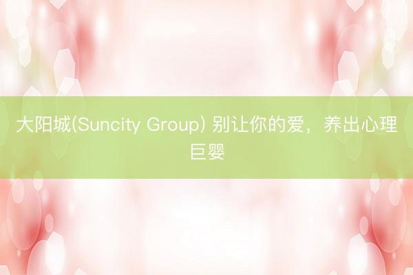 大阳城(Suncity Group) 别让你的爱，养出心理巨婴